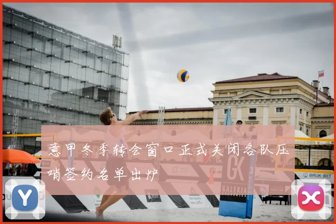 意甲冬季转会窗口正式关闭各队压哨签约名单出炉