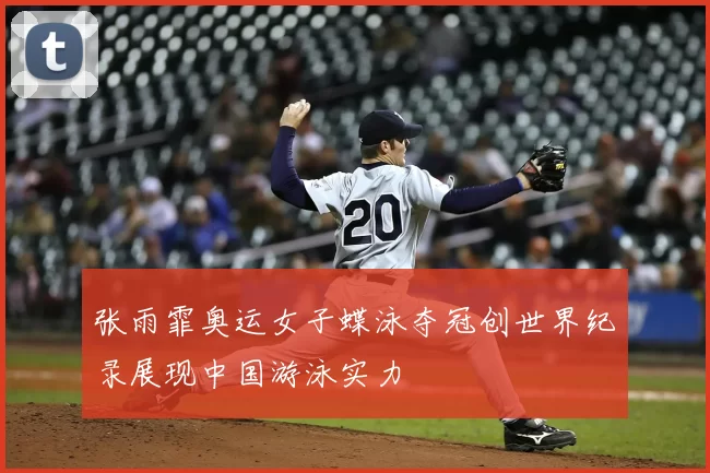 张雨霏奥运女子蝶泳夺冠创世界纪录展现中国游泳实力