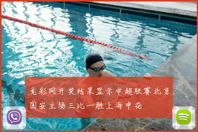 竞彩网开奖结果显示中超联赛北京国安主场三比一胜上海申花