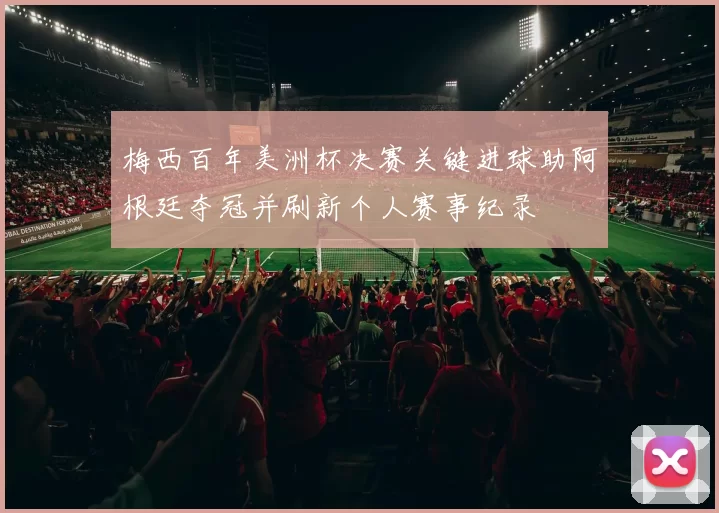 梅西百年美洲杯决赛关键进球助阿根廷夺冠并刷新个人赛事纪录