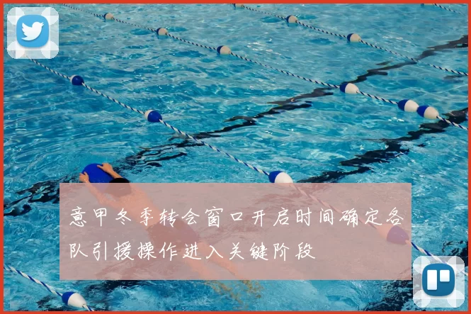 意甲冬季转会窗口开启时间确定各队引援操作进入关键阶段