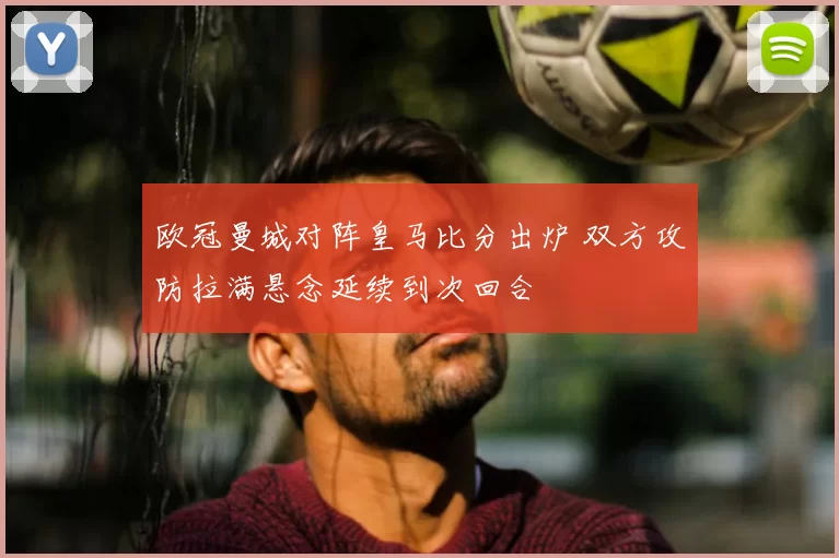 欧冠曼城对阵皇马比分出炉 双方攻防拉满悬念延续到次回合