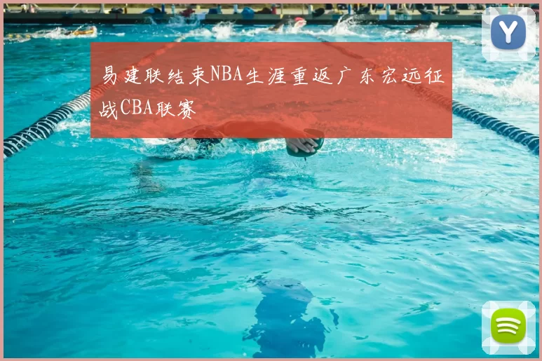 易建联结束NBA生涯重返广东宏远征战CBA联赛