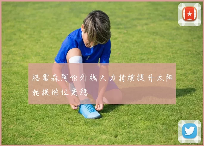 格雷森阿伦外线火力持续提升太阳轮换地位更稳