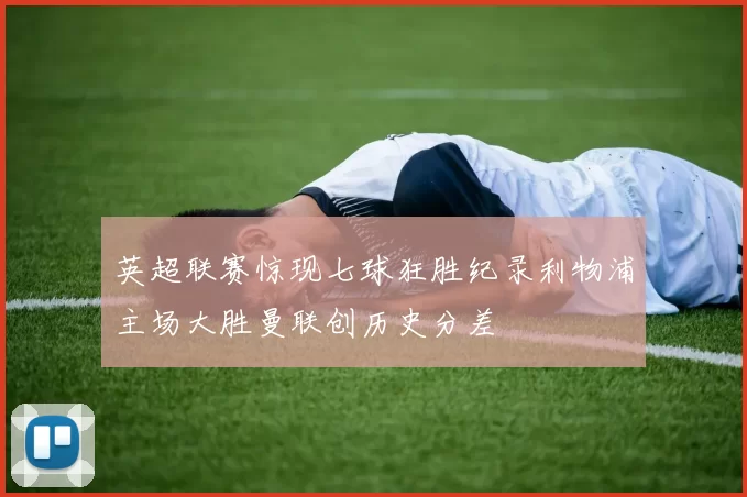 英超联赛惊现七球狂胜纪录利物浦主场大胜曼联创历史分差