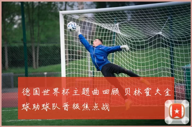 德国世界杯主题曲回顾 贝林霍夫金球助球队晋级焦点战