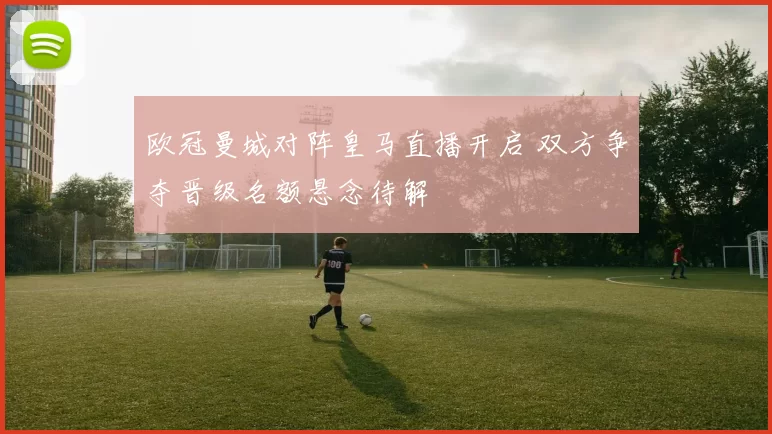 欧冠曼城对阵皇马直播开启 双方争夺晋级名额悬念待解