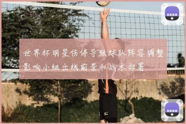 世界杯明星伤停导致球队阵容调整影响小组出线前景和战术部署