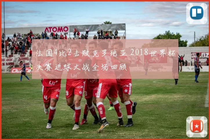 法国4比2击败克罗地亚 2018世界杯决赛进球大战全场回顾