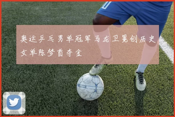 奥运乒乓男单冠军马龙卫冕创历史女单陈梦首夺金