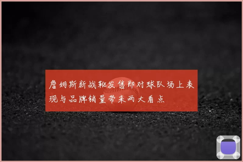 詹姆斯新战靴发售即对球队场上表现与品牌销量带来两大看点