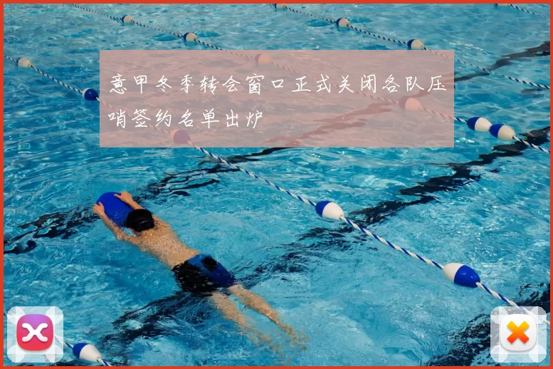 意甲冬季转会窗口正式关闭各队压哨签约名单出炉