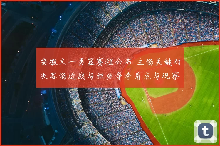 安徽文一男篮赛程公布 主场关键对决客场连战与积分争夺看点与观察