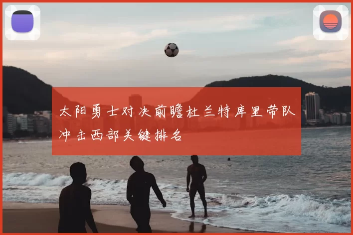 太阳勇士对决前瞻杜兰特库里带队冲击西部关键排名