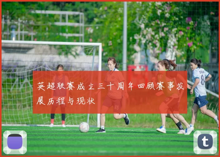 英超联赛成立三十周年回顾赛事发展历程与现状