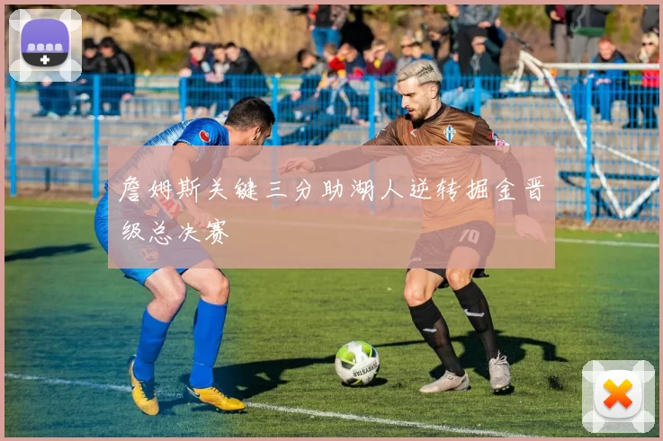 詹姆斯关键三分助湖人逆转掘金晋级总决赛