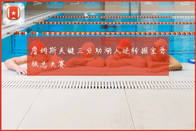 詹姆斯关键三分助湖人逆转掘金晋级总决赛