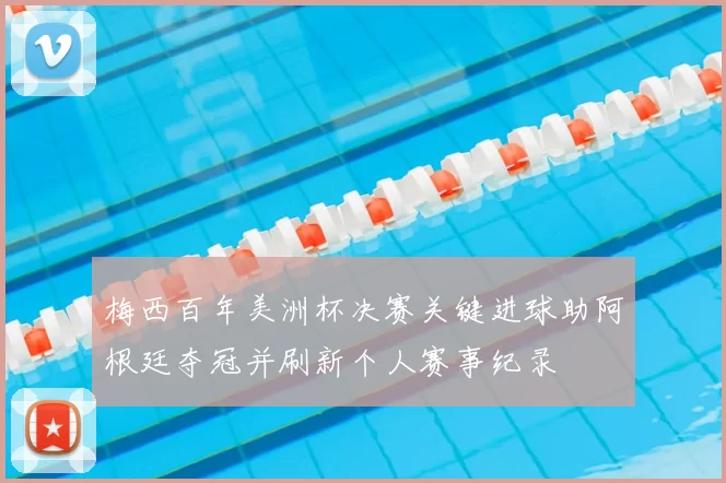 梅西百年美洲杯决赛关键进球助阿根廷夺冠并刷新个人赛事纪录