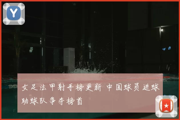 女足法甲射手榜更新 中国球员进球助球队争夺榜首