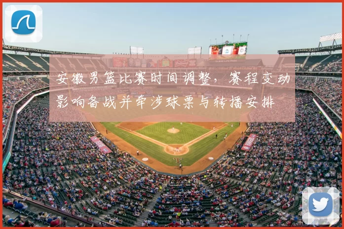 安徽男篮比赛时间调整，赛程变动影响备战并牵涉球票与转播安排